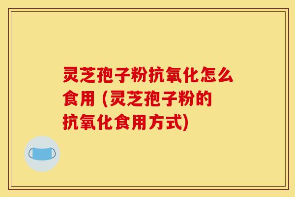 灵芝孢子粉抗氧化怎么食用 (灵芝孢子粉的抗氧化食用方式)