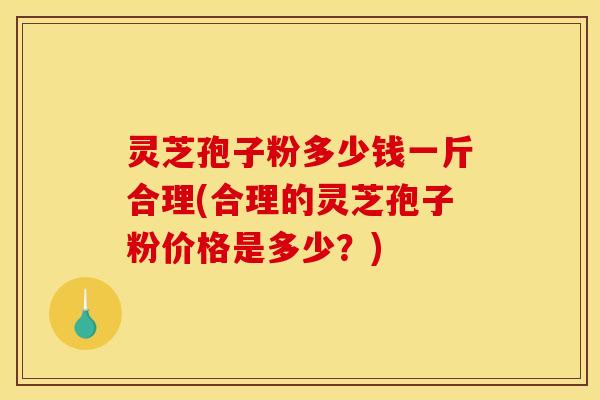 灵芝孢子粉多少钱一斤合理(合理的灵芝孢子粉价格是多少？)