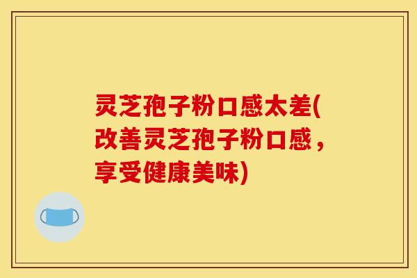 灵芝孢子粉口感太差(改善灵芝孢子粉口感，享受健康美味)