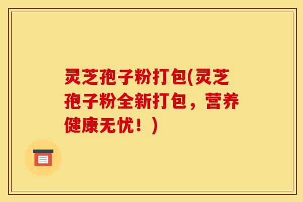 灵芝孢子粉打包(灵芝孢子粉全新打包，营养健康无忧！)