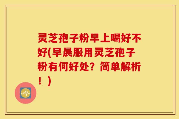 灵芝孢子粉早上喝好不好(早晨服用灵芝孢子粉有何好处？简单解析！)