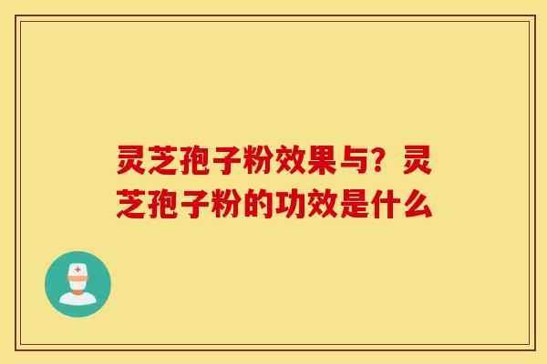 灵芝孢子粉效果与？灵芝孢子粉的功效是什么