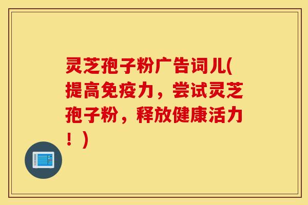 灵芝孢子粉广告词儿(提高免疫力，尝试灵芝孢子粉，释放健康活力！)