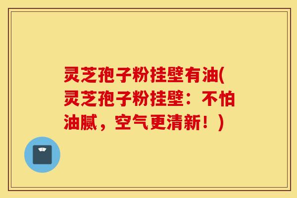 灵芝孢子粉挂壁有油(灵芝孢子粉挂壁：不怕油腻，空气更清新！)