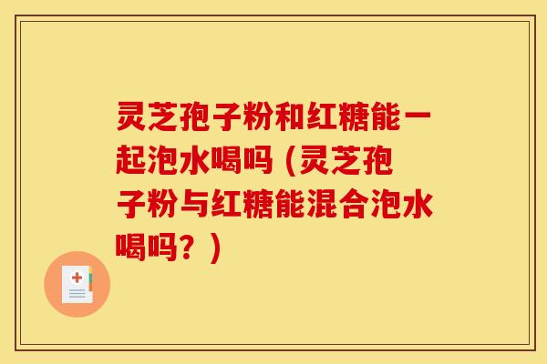 灵芝孢子粉和红糖能一起泡水喝吗 (灵芝孢子粉与红糖能混合泡水喝吗？)