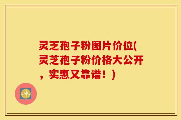 灵芝孢子粉图片价位(灵芝孢子粉价格大公开，实惠又靠谱！)