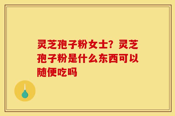 灵芝孢子粉女士？灵芝孢子粉是什么东西可以随便吃吗