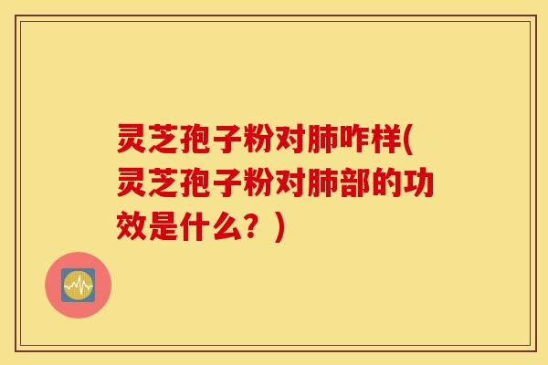 灵芝孢子粉对肺咋样(灵芝孢子粉对肺部的功效是什么？)