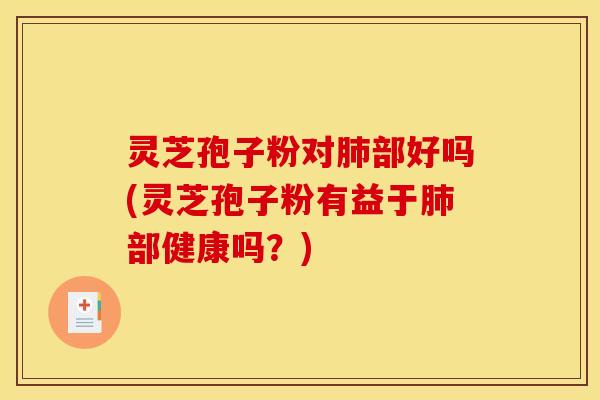 灵芝孢子粉对肺部好吗(灵芝孢子粉有益于肺部健康吗？)