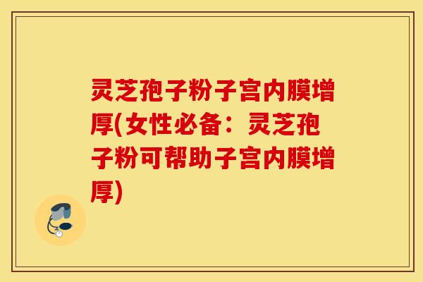 灵芝孢子粉子宫内膜增厚(女性必备：灵芝孢子粉可帮助子宫内膜增厚)