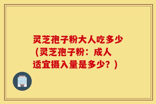 灵芝孢子粉大人吃多少 (灵芝孢子粉：成人适宜摄入量是多少？)