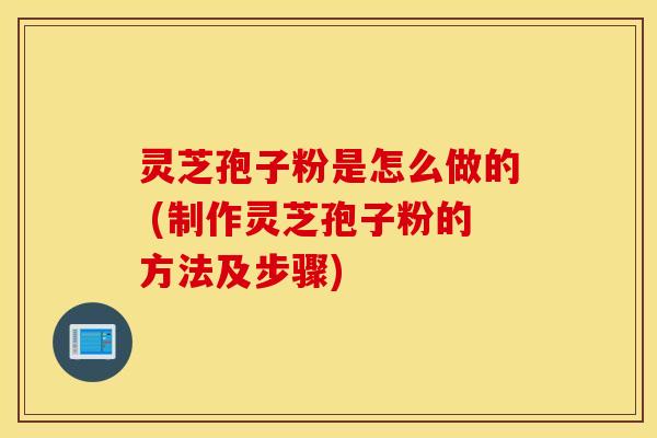 灵芝孢子粉是怎么做的 (制作灵芝孢子粉的方法及步骤)
