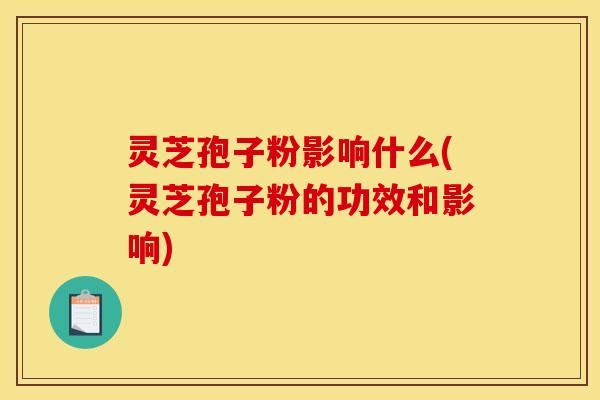 灵芝孢子粉影响什么(灵芝孢子粉的功效和影响)