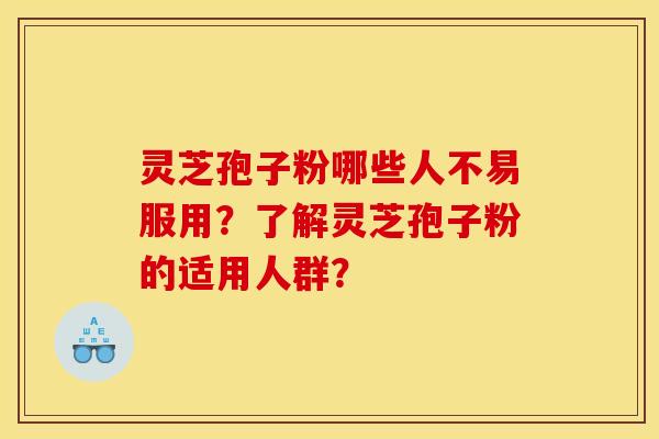 灵芝孢子粉哪些人不易服用？了解灵芝孢子粉的适用人群？