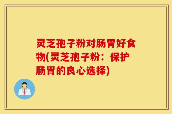 灵芝孢子粉对肠胃好食物(灵芝孢子粉：保护肠胃的良心选择)