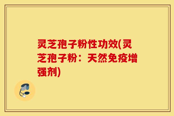灵芝孢子粉性功效(灵芝孢子粉：天然免疫增强剂)
