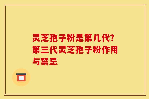 灵芝孢子粉是第几代？第三代灵芝孢子粉作用与禁忌