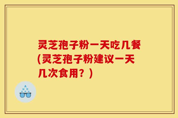 灵芝孢子粉一天吃几餐(灵芝孢子粉建议一天几次食用？)