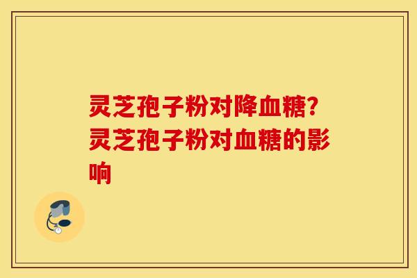 灵芝孢子粉对降血糖？灵芝孢子粉对血糖的影响