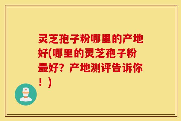 灵芝孢子粉哪里的产地好(哪里的灵芝孢子粉好？产地测评告诉你！)