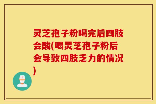 灵芝孢子粉喝完后四肢会酸(喝灵芝孢子粉后会导致四肢乏力的情况)