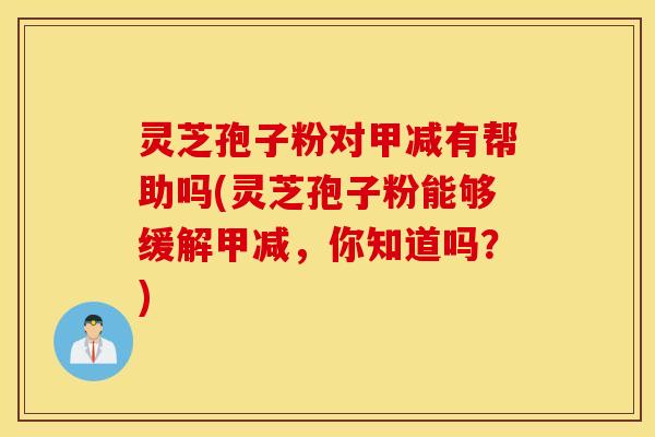 灵芝孢子粉对甲减有帮助吗(灵芝孢子粉能够缓解甲减，你知道吗？)