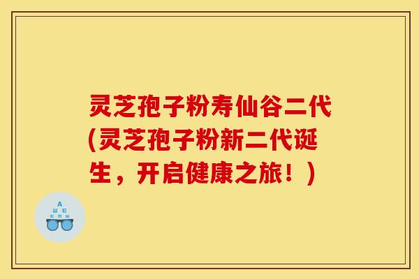 灵芝孢子粉寿仙谷二代(灵芝孢子粉新二代诞生，开启健康之旅！)