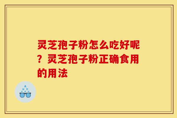 灵芝孢子粉怎么吃好呢？灵芝孢子粉正确食用的用法