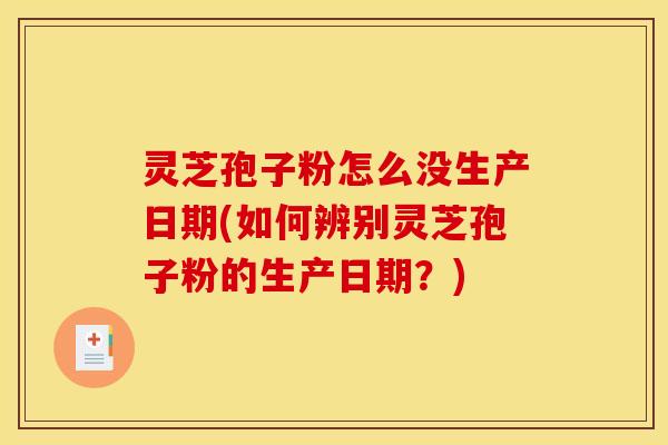 灵芝孢子粉怎么没生产日期(如何辨别灵芝孢子粉的生产日期？)