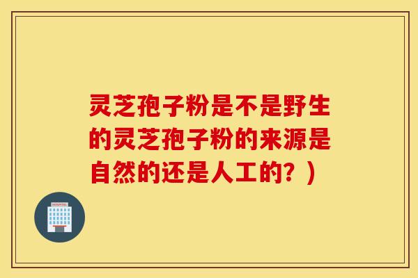 灵芝孢子粉是不是野生的灵芝孢子粉的来源是自然的还是人工的？)