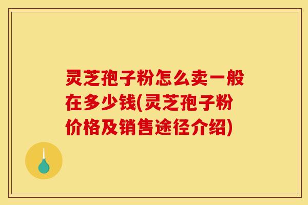 灵芝孢子粉怎么卖一般在多少钱(灵芝孢子粉价格及销售途径介绍)