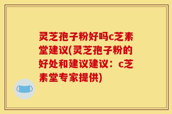 灵芝孢子粉好吗c芝素堂建议(灵芝孢子粉的好处和建议建议：c芝素堂专家提供)