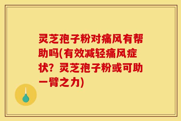 灵芝孢子粉对痛风有帮助吗(有效减轻痛风症状？灵芝孢子粉或可助一臂之力)
