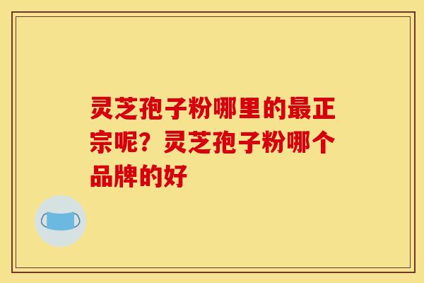 灵芝孢子粉哪里的最正宗呢？灵芝孢子粉哪个品牌的好