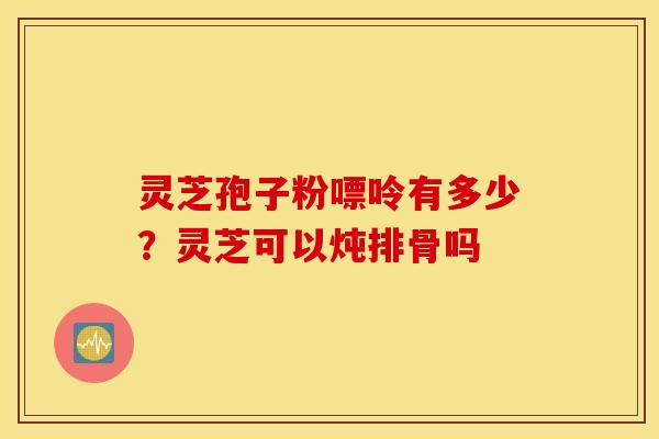灵芝孢子粉嘌呤有多少？灵芝可以炖排骨吗