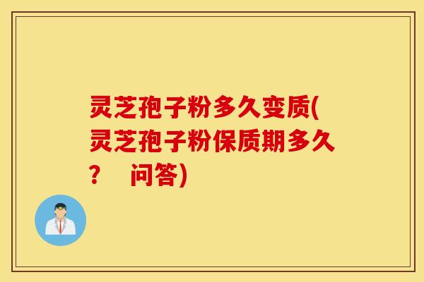 灵芝孢子粉多久变质(灵芝孢子粉保质期多久？  问答)