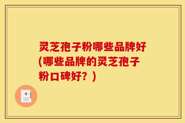 灵芝孢子粉哪些品牌好(哪些品牌的灵芝孢子粉口碑好？)