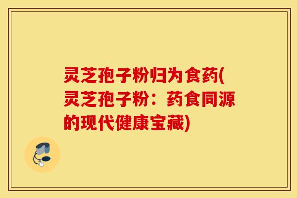 灵芝孢子粉归为食药(灵芝孢子粉：药食同源的现代健康宝藏)