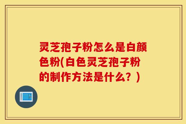 灵芝孢子粉怎么是白颜色粉(白色灵芝孢子粉的制作方法是什么？)