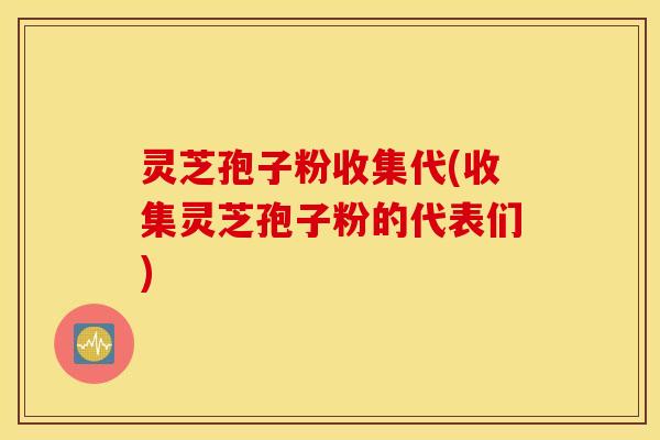 灵芝孢子粉收集代(收集灵芝孢子粉的代表们)