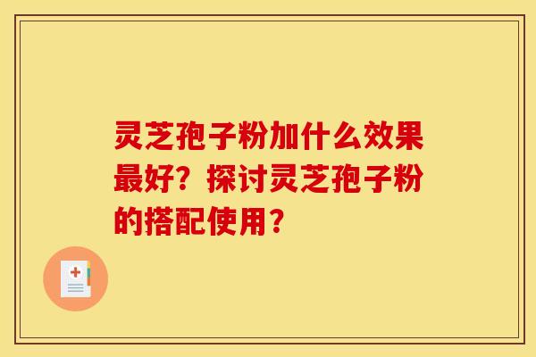 灵芝孢子粉加什么效果最好？探讨灵芝孢子粉的搭配使用？