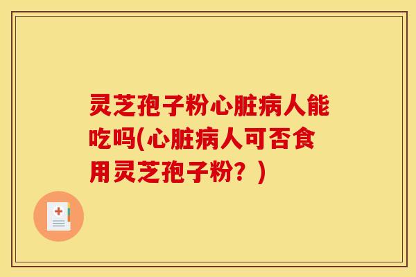 灵芝孢子粉心脏病人能吃吗(心脏病人可否食用灵芝孢子粉？)