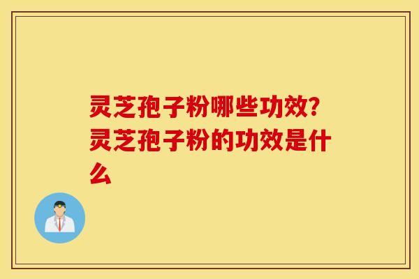 灵芝孢子粉哪些功效？灵芝孢子粉的功效是什么