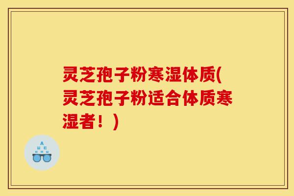 灵芝孢子粉寒湿体质(灵芝孢子粉适合体质寒湿者！)