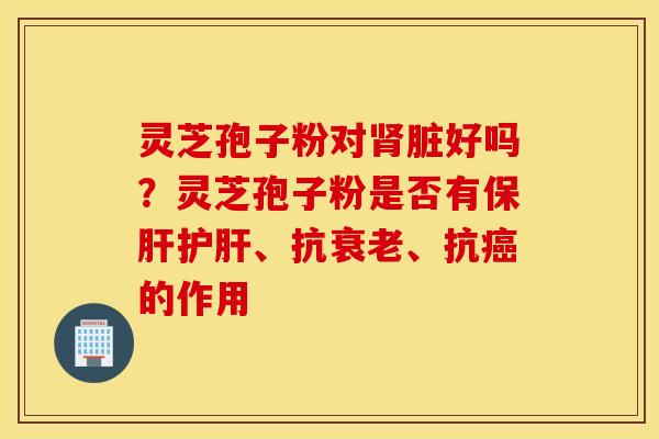 灵芝孢子粉对肾脏好吗？灵芝孢子粉是否有保肝护肝、抗衰老、抗癌的作用