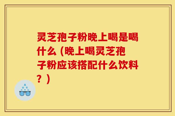 灵芝孢子粉晚上喝是喝什么 (晚上喝灵芝孢子粉应该搭配什么饮料？)
