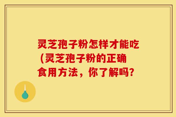 灵芝孢子粉怎样才能吃 (灵芝孢子粉的正确食用方法，你了解吗？