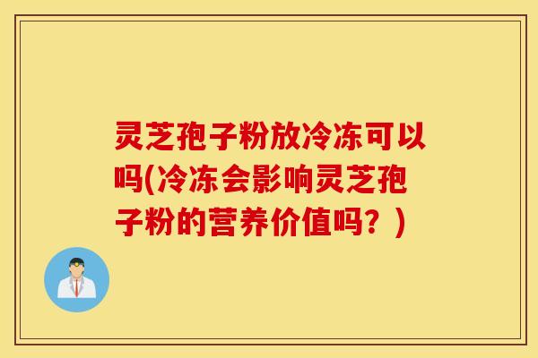 灵芝孢子粉放冷冻可以吗(冷冻会影响灵芝孢子粉的营养价值吗？)