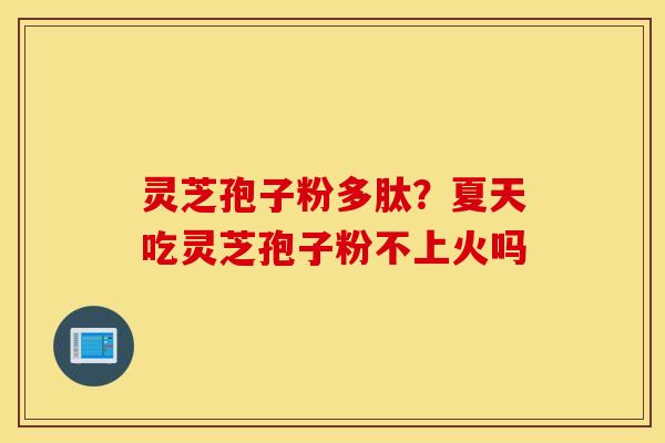 灵芝孢子粉多肽？夏天吃灵芝孢子粉不上火吗