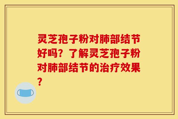 灵芝孢子粉对肺部结节好吗？了解灵芝孢子粉对肺部结节的治疗效果？
